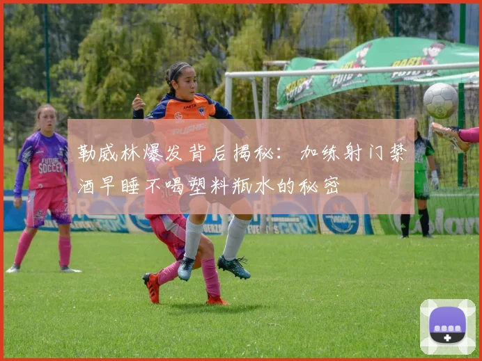 勒威林爆发背后揭秘：加练射门禁酒早睡不喝塑料瓶水的秘密