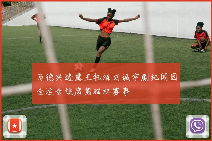 马德兴透露王钰栋刘诚宇蒯纪闻因全运会缺席熊猫杯赛事