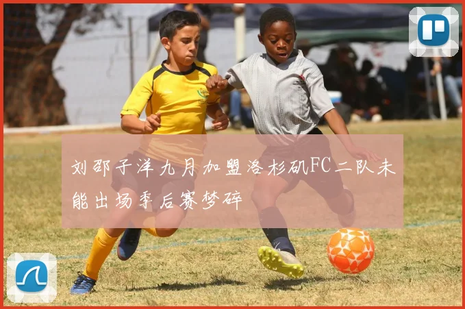 刘邵子洋九月加盟洛杉矶FC二队未能出场季后赛梦碎