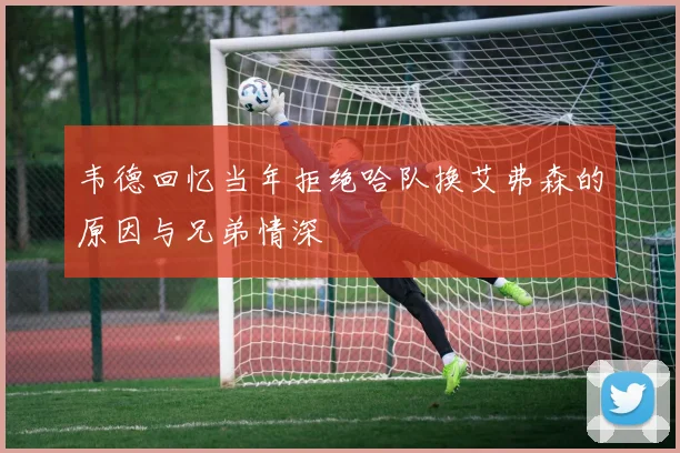 韦德回忆当年拒绝哈队换艾弗森的原因与兄弟情深